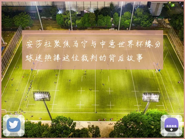 安莎社聚焦马宁与中意世界杯缘分球迷热捧这位裁判的背后故事