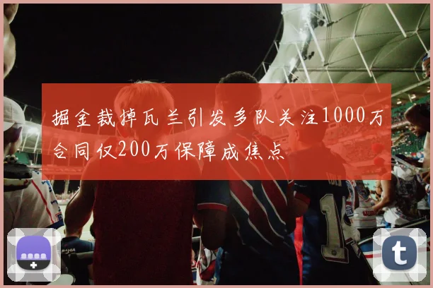 掘金裁掉瓦兰引发多队关注1000万合同仅200万保障成焦点