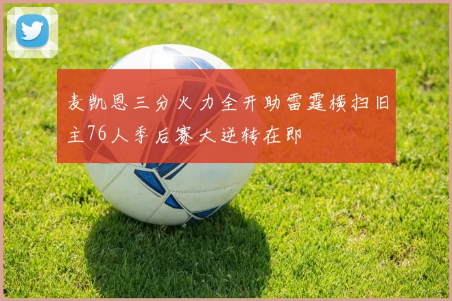 麦凯恩三分火力全开助雷霆横扫旧主76人季后赛大逆转在即