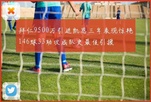 拜仁9500万引进凯恩三年表现惊艳146球33助攻成队史最佳引援