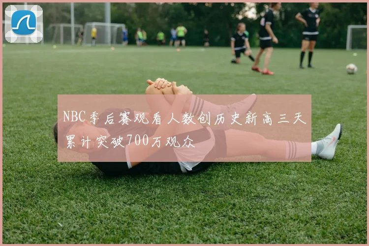 NBC季后赛观看人数创历史新高三天累计突破700万观众