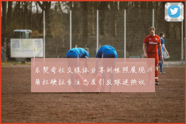 东契奇社交媒体分享训练照展现六角杠硬拉专注态度引发球迷热议