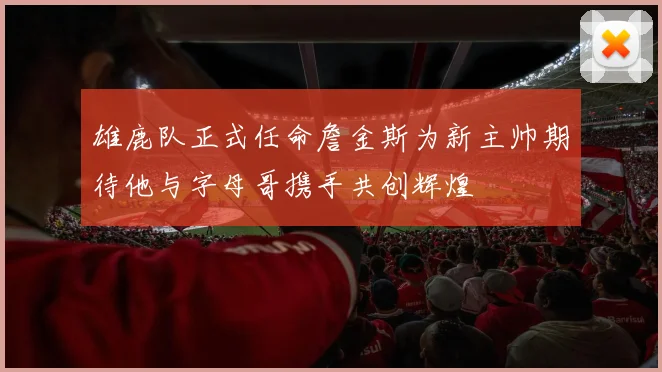 雄鹿队正式任命詹金斯为新主帅期待他与字母哥携手共创辉煌