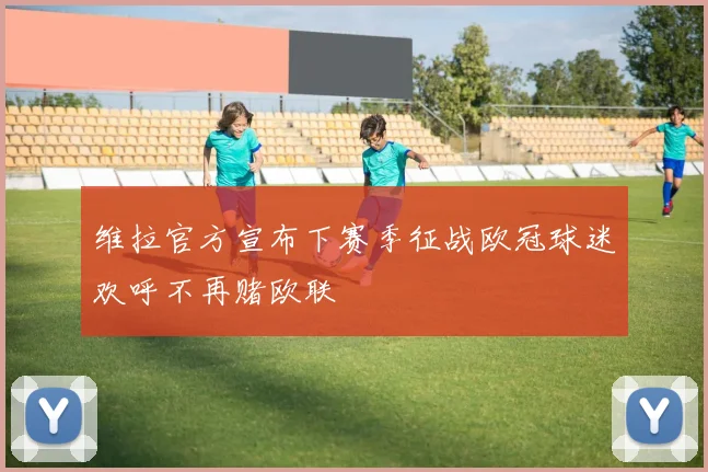 维拉官方宣布下赛季征战欧冠球迷欢呼不再赌欧联