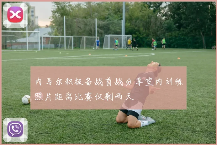 内马尔积极备战首战分享室内训练照片距离比赛仅剩两天