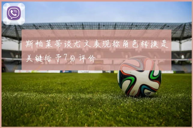 斯帕莱蒂谈尤文表现称角色转换是关键给予7分评价