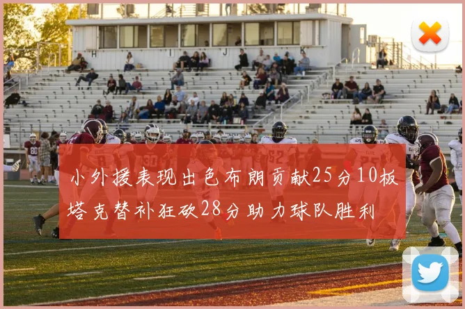 小外援表现出色布朗贡献25分10板塔克替补狂砍28分助力球队胜利