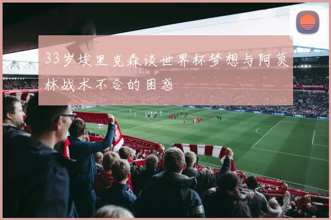 33岁埃里克森谈世界杯梦想与阿莫林战术不合的困惑