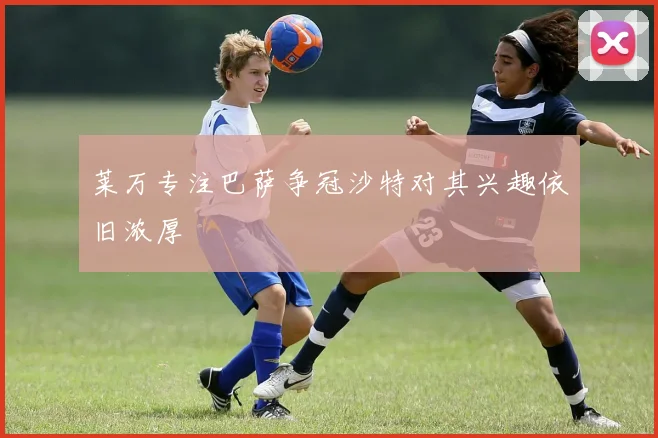 莱万专注巴萨争冠沙特对其兴趣依旧浓厚