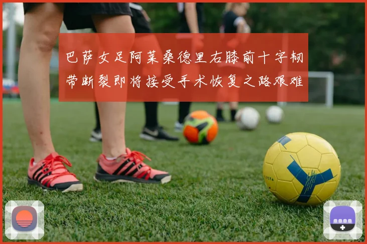 巴萨女足阿莱桑德里右膝前十字韧带断裂即将接受手术恢复之路艰难
