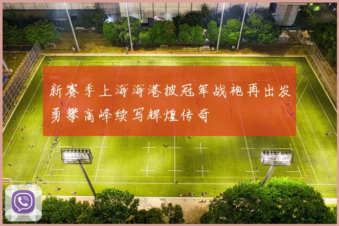 新赛季上海海港披冠军战袍再出发勇攀高峰续写辉煌传奇