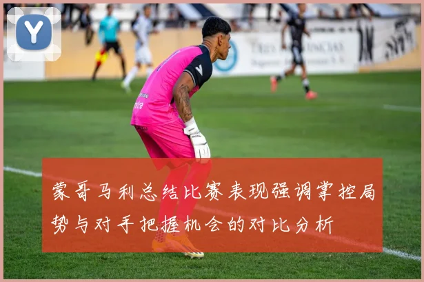 蒙哥马利总结比赛表现强调掌控局势与对手把握机会的对比分析