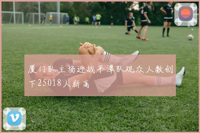 厦门队主场迎战平潭队观众人数创下25018人新高
