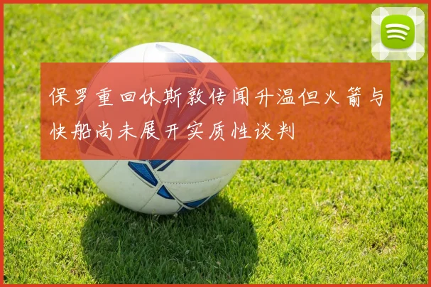 保罗重回休斯敦传闻升温但火箭与快船尚未展开实质性谈判