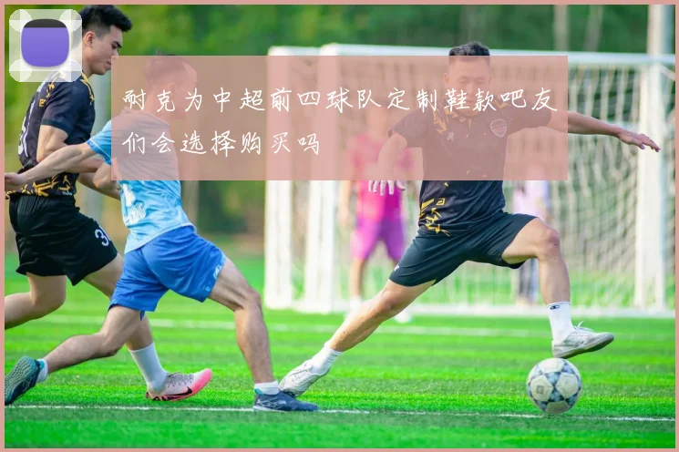 耐克为中超前四球队定制鞋款吧友们会选择购买吗