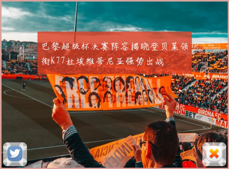 巴黎超级杯决赛阵容揭晓登贝莱领衔K77杜埃维蒂尼亚强势出战